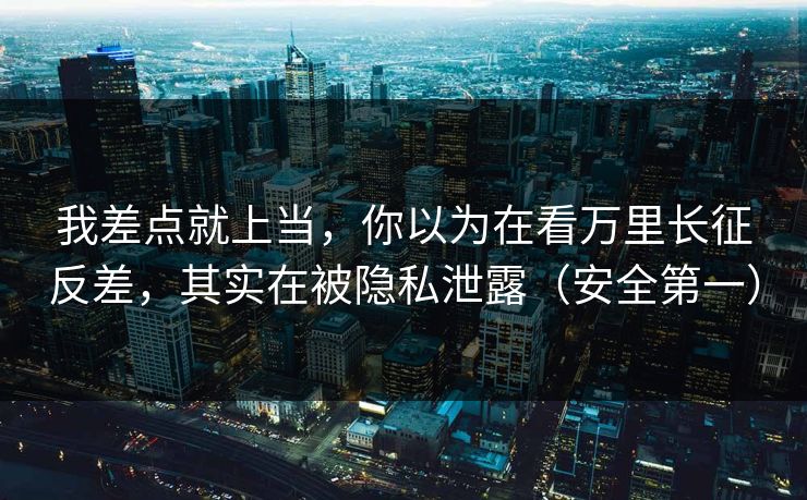 我差点就上当,你以为在看万里长征反差,其实在被隐私泄露(安全第一) 我差点就上当,你以为在看万里长征反差,其实在被隐私泄露(安全第一)